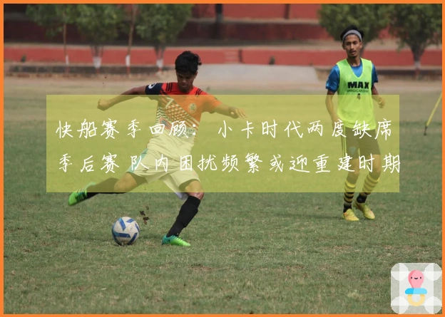 快船赛季回顾：小卡时代两度缺席季后赛 队内困扰频繁或迎重建时期