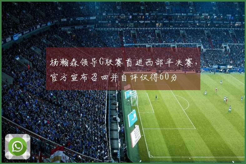 杨瀚森领导G联赛首进西部半决赛，官方宣布召回并自评仅得60分