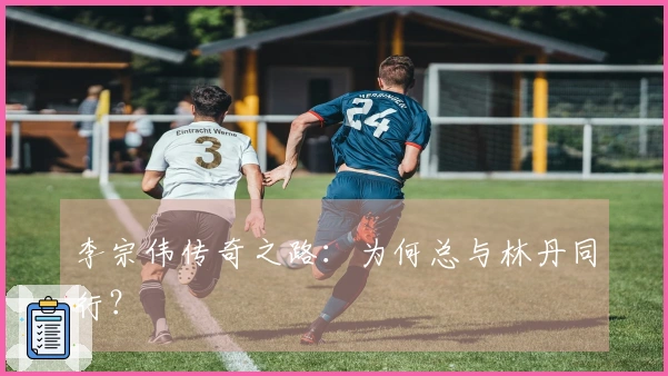 李宗伟传奇之路：为何总与林丹同行？
