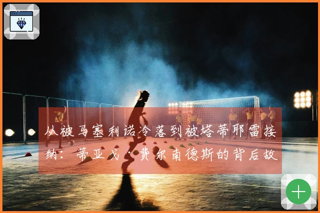 从被马塞利诺冷落到被塔蒂耶雷接纳：蒂亚戈·费尔南德斯的背后故事与发展，皇家奥维耶多的新星