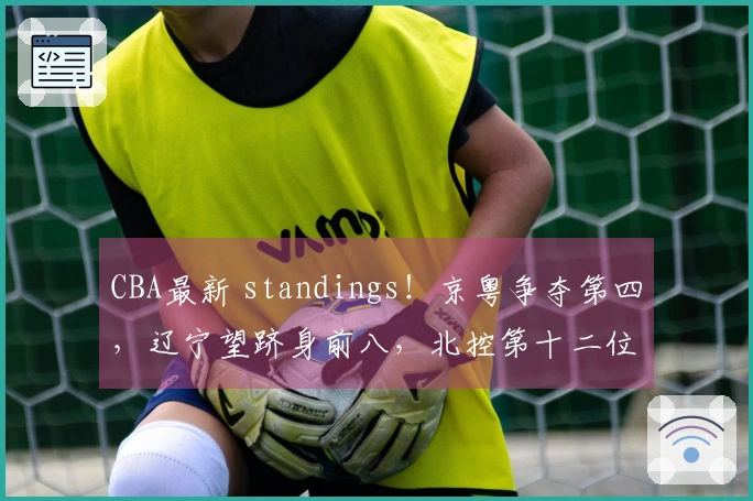 CBA最新 standings！京粤争夺第四，辽宁望跻身前八，北控第十二位置优势显著