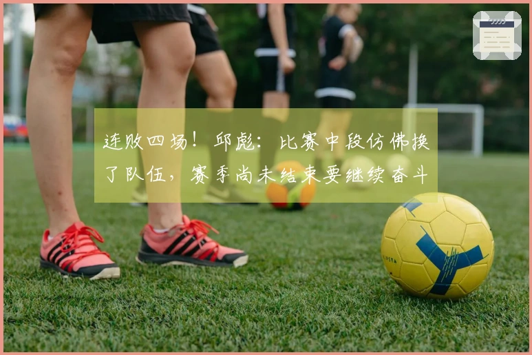 连败四场！邱彪：比赛中段仿佛换了队伍，赛季尚未结束要继续奋斗