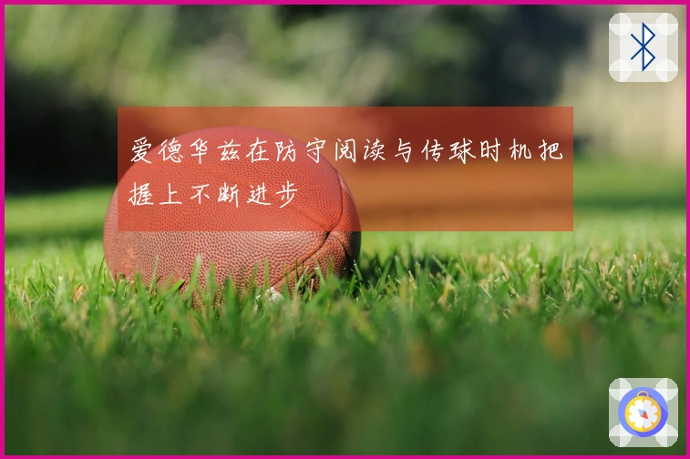 爱德华兹在防守阅读与传球时机把握上不断进步