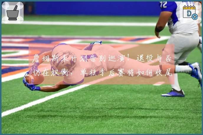 詹姆斯未计划告别巡演！退役与否仍在权衡，单核季后赛将如何收尾？