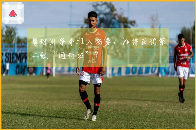 粤琼川争夺F1入场券，谁将获得第二张“通行证”？