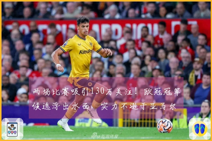 两场比赛吸引130万关注！欧冠冠军候选浮出水面，实力不逊于亚马尔，赢得球迷拥护
