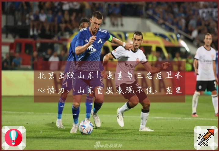 北京击败山东！麦基与三名后卫齐心协力，山东首发表现不佳，克里斯复出状态低迷