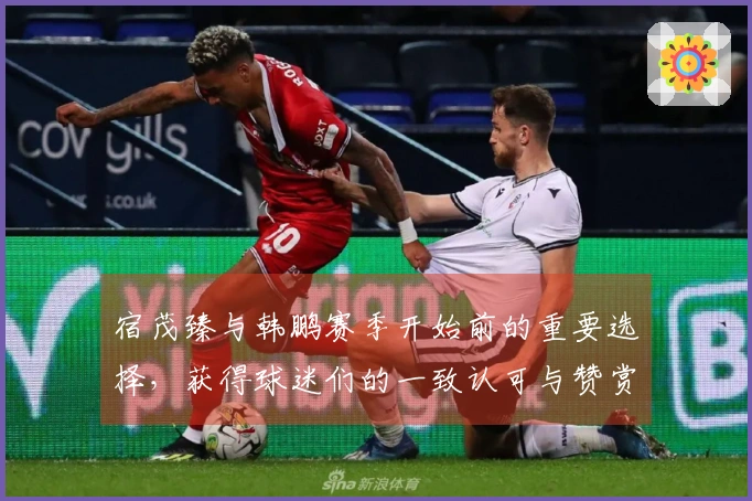 宿茂臻与韩鹏赛季开始前的重要选择，获得球迷们的一致认可与赞赏
