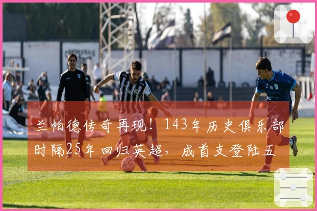 兰帕德传奇再现！143年历史俱乐部时隔25年回归英超，成首支登陆五大联赛的球队！
