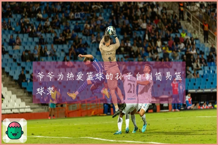 爷爷为热爱篮球的孙子自制简易篮球架