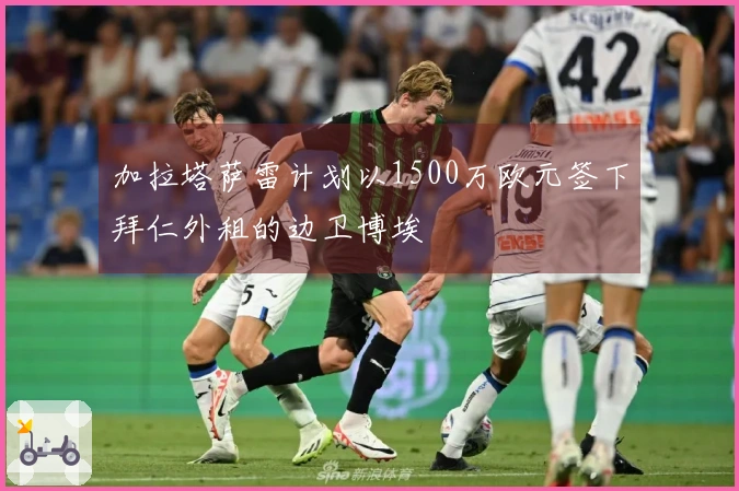 加拉塔萨雷计划以1500万欧元签下拜仁外租的边卫博埃