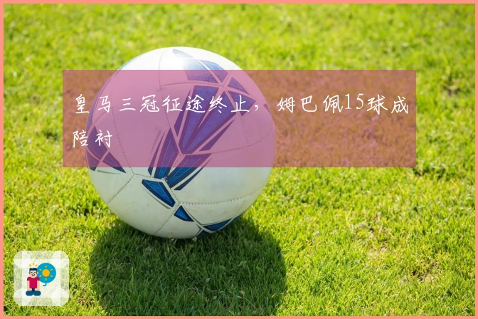 皇马三冠征途终止，姆巴佩15球成陪衬