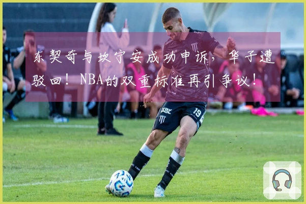 东契奇与坎宁安成功申诉，华子遭驳回！NBA的双重标准再引争议！