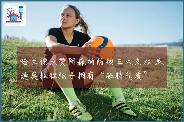 哈兰德点赞阿森纳防线三大支柱 瓜迪奥拉称枪手拥有“独特气质”