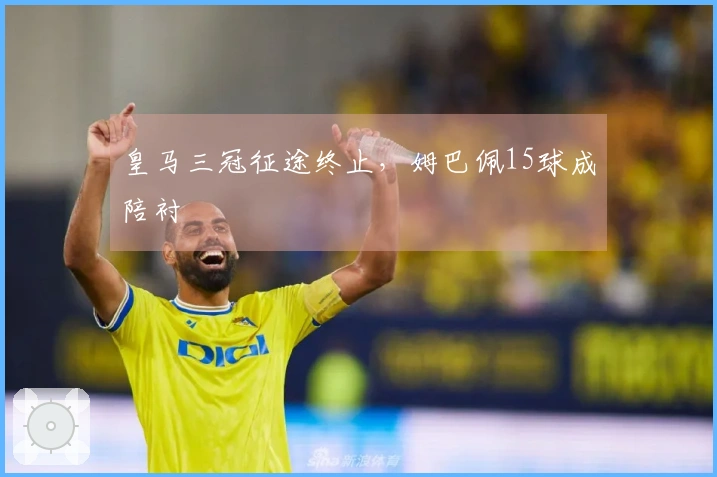 皇马三冠征途终止，姆巴佩15球成陪衬