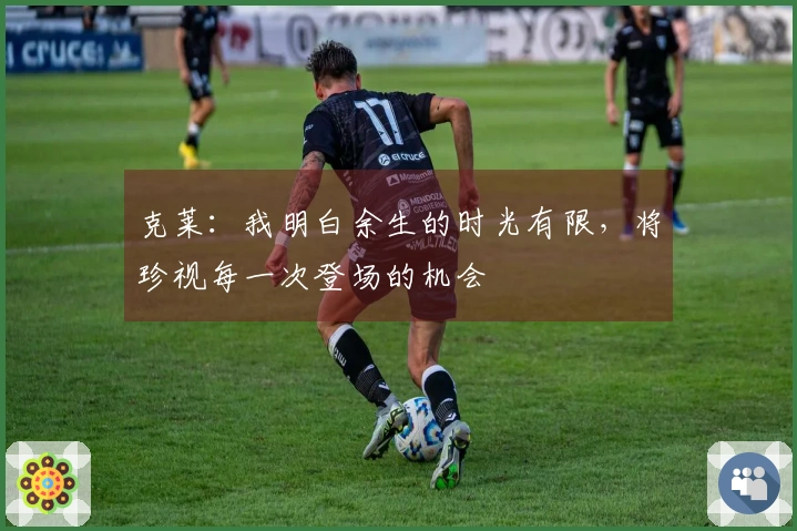 克莱：我明白余生的时光有限，将珍视每一次登场的机会
