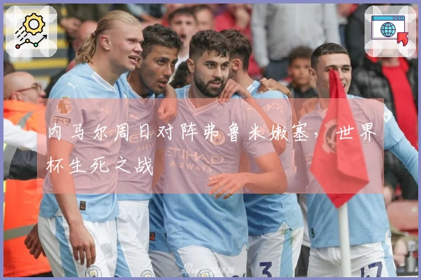 内马尔周日对阵弗鲁米嫩塞，世界杯生死之战