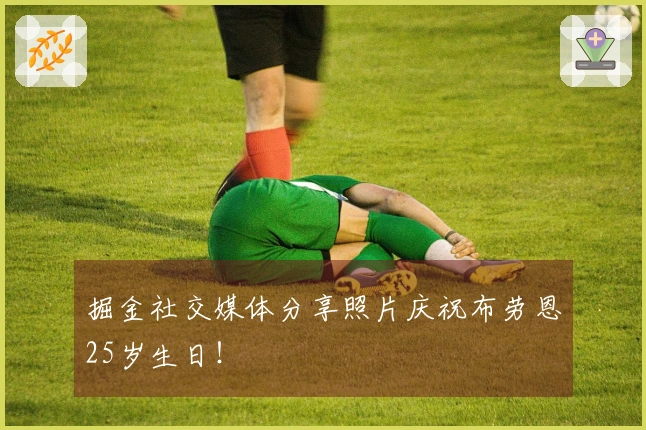 掘金社交媒体分享照片庆祝布劳恩25岁生日！