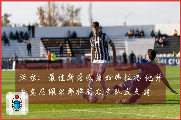 沃尔：最佳新秀我看好弗拉格 他并非克尼佩尔那样有众多队友支持
