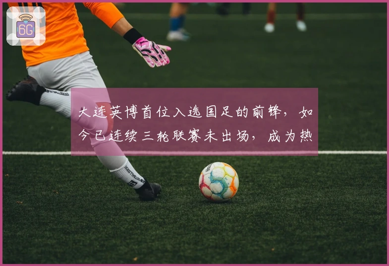 大连英博首位入选国足的前锋，如今已连续三轮联赛未出场，成为热议焦点