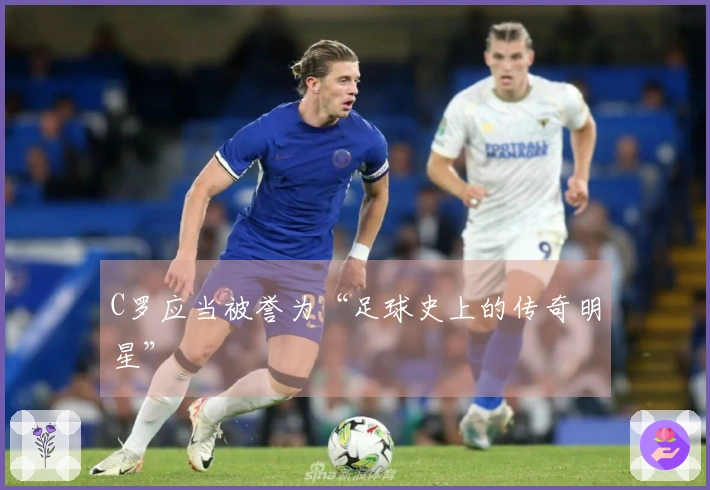 C罗应当被誉为“足球史上的传奇明星”