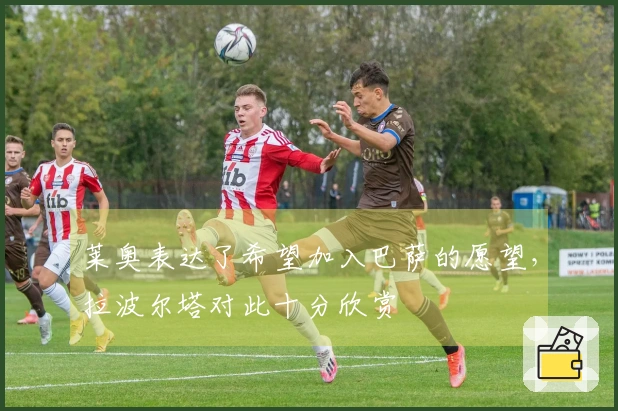 莱奥表达了希望加入巴萨的愿望，拉波尔塔对此十分欣赏