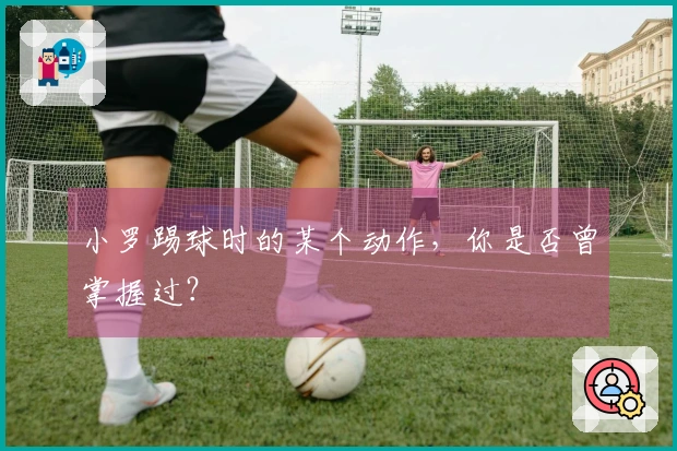 小罗踢球时的某个动作，你是否曾掌握过？