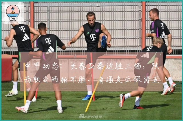 中甲动态：长春亚泰连胜三场，陕西联合两轮不胜，南通支云保持五轮不败
