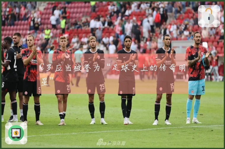 C罗应当被誉为“足球史上的传奇明星”