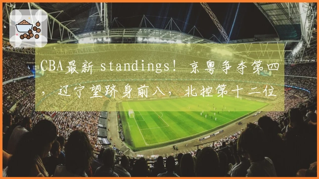 CBA最新 standings！京粤争夺第四，辽宁望跻身前八，北控第十二位置优势显著