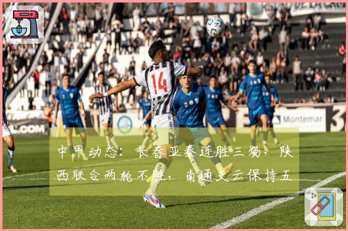 中甲动态：长春亚泰连胜三场，陕西联合两轮不胜，南通支云保持五轮不败