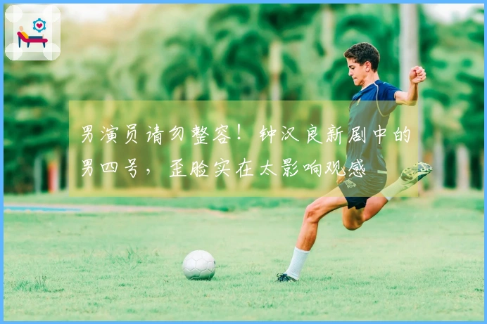 男演员请勿整容！钟汉良新剧中的男四号，歪脸实在太影响观感